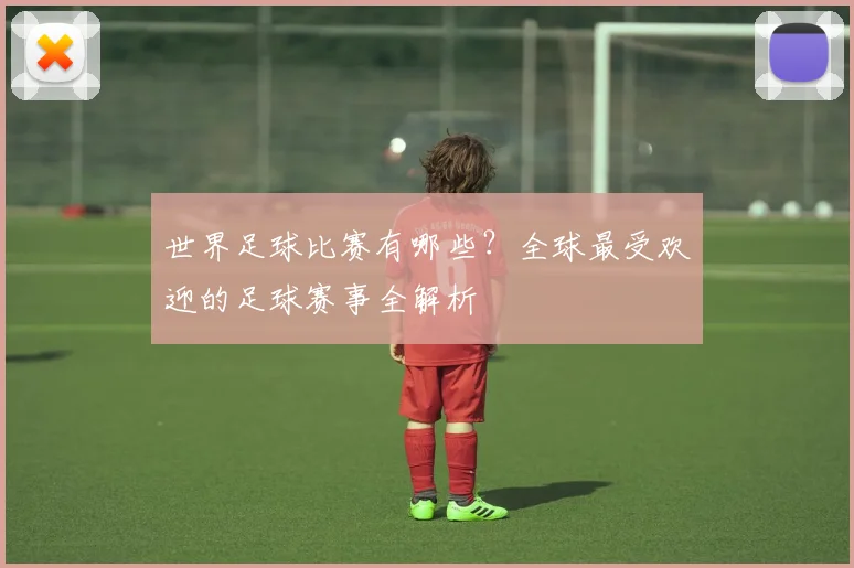 世界足球比赛有哪些？全球最受欢迎的足球赛事全解析