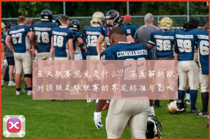 五大联赛究竟是什么？深度解析欧洲顶级足球联赛的界定标准与影响力