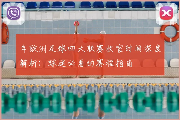 年欧洲足球四大联赛收官时间深度解析：球迷必看的赛程指南
