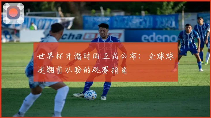 世界杯开播时间正式公布：全球球迷翘首以盼的观赛指南