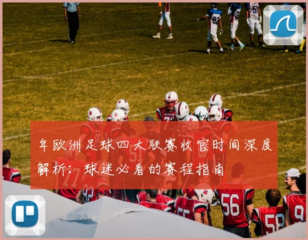 年欧洲足球四大联赛收官时间深度解析：球迷必看的赛程指南