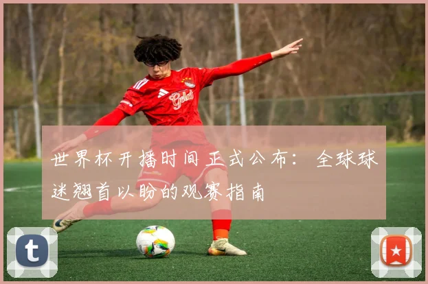 世界杯开播时间正式公布：全球球迷翘首以盼的观赛指南