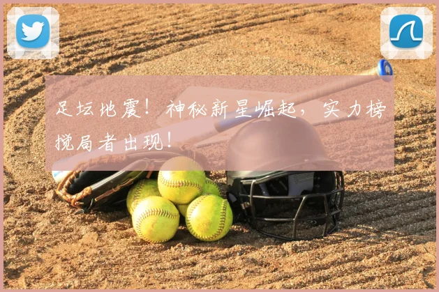 足坛地震！神秘新星崛起，实力榜搅局者出现！