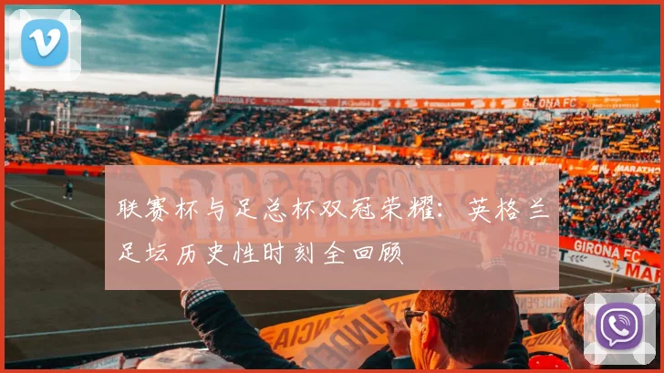 联赛杯与足总杯双冠荣耀：英格兰足坛历史性时刻全回顾